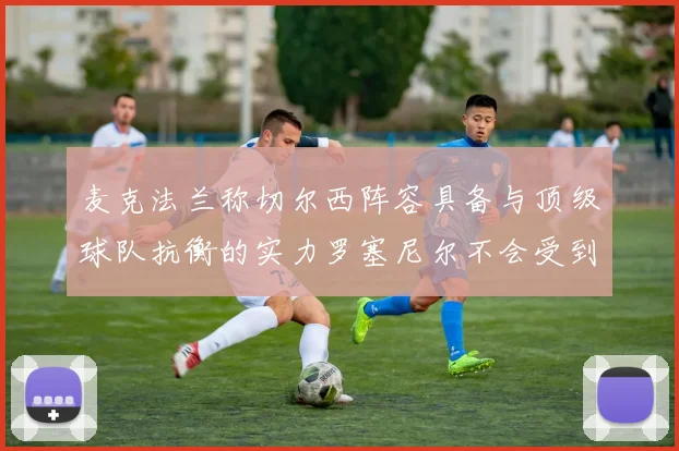麦克法兰称切尔西阵容具备与顶级球队抗衡的实力罗塞尼尔不会受到压力影响
