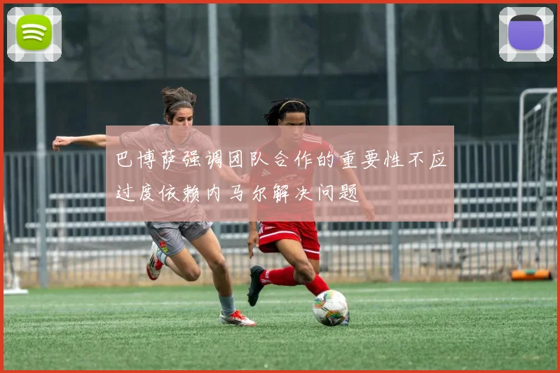 巴博萨强调团队合作的重要性不应过度依赖内马尔解决问题