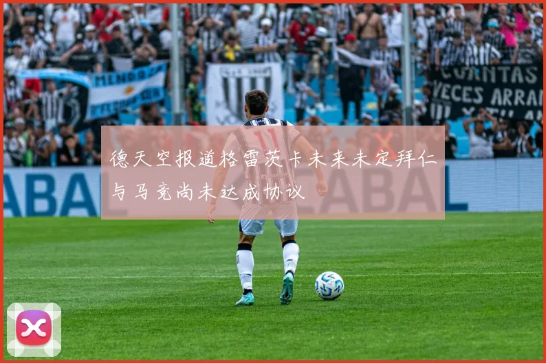 德天空报道格雷茨卡未来未定拜仁与马竞尚未达成协议