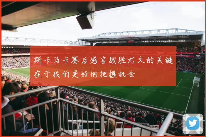 斯卡马卡赛后感言战胜尤文的关键在于我们更好地把握机会