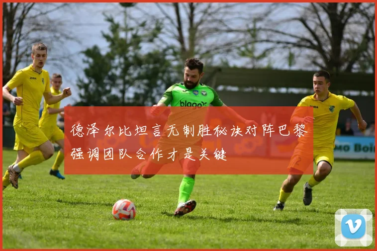 德泽尔比坦言无制胜秘诀对阵巴黎强调团队合作才是关键