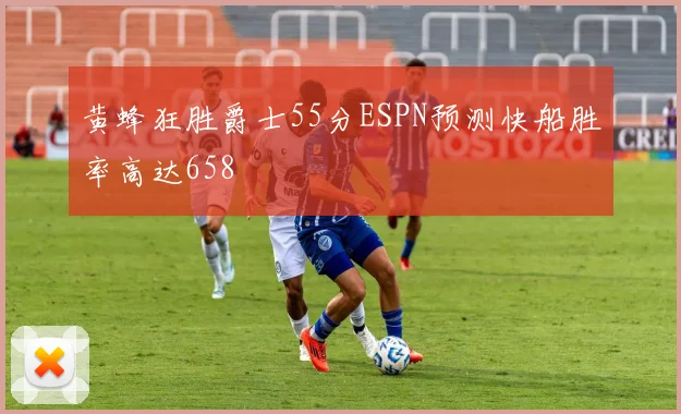 黄蜂狂胜爵士55分ESPN预测快船胜率高达658