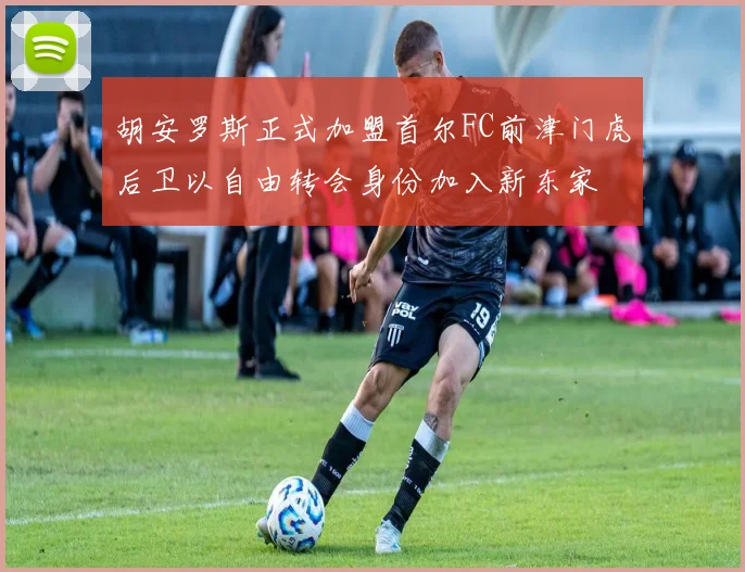 胡安罗斯正式加盟首尔FC前津门虎后卫以自由转会身份加入新东家