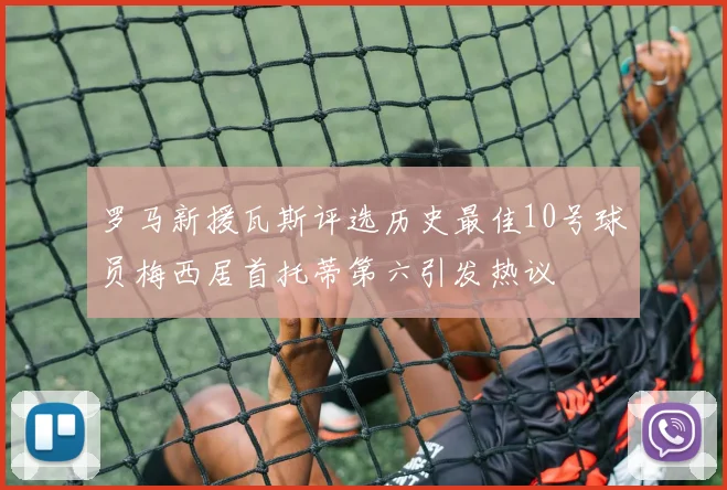 罗马新援瓦斯评选历史最佳10号球员梅西居首托蒂第六引发热议