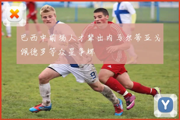 巴西中前场人才辈出内马尔蒂亚戈佩德罗等众星争辉