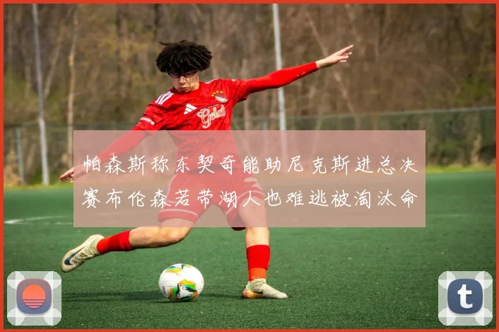 帕森斯称东契奇能助尼克斯进总决赛布伦森若带湖人也难逃被淘汰命运