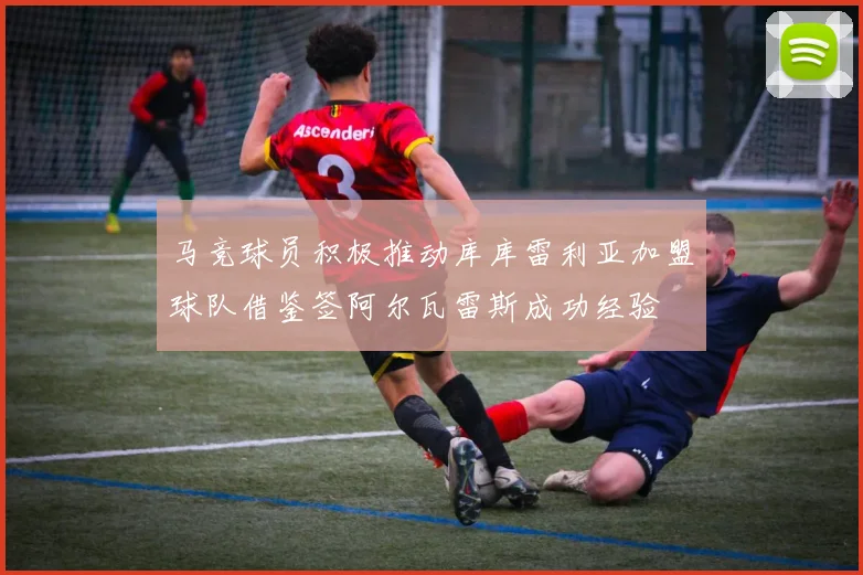 马竞球员积极推动库库雷利亚加盟球队借鉴签阿尔瓦雷斯成功经验