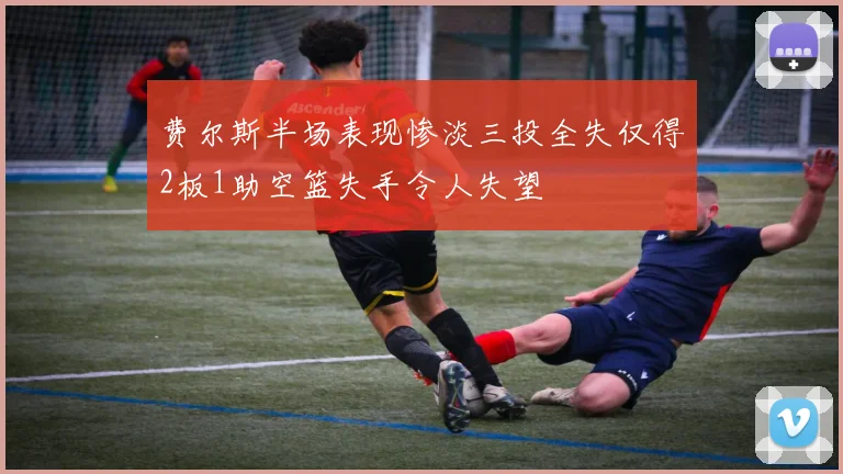 费尔斯半场表现惨淡三投全失仅得2板1助空篮失手令人失望